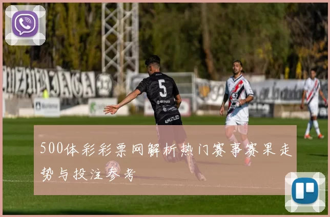 500体彩彩票网解析热门赛事赛果走势与投注参考