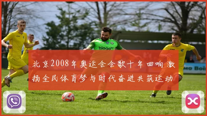 北京2008年奥运会会歌十年回响 激扬全民体育梦与时代奋进共筑运动强国