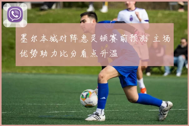 墨尔本城对阵惠灵顿赛前预测 主场优势助力比分看点升温