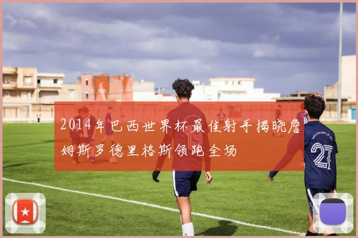 2014年巴西世界杯最佳射手揭晓詹姆斯罗德里格斯领跑全场
