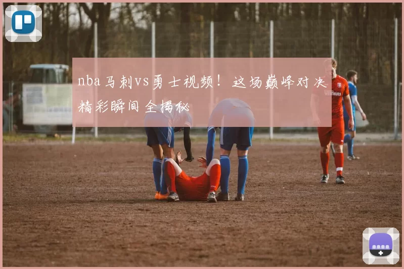 nba马刺vs勇士视频！这场巅峰对决精彩瞬间全揭秘