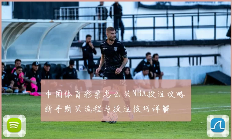 中国体育彩票怎么买NBA投注攻略 新手购买流程与投注技巧详解