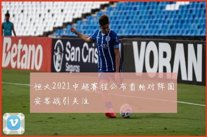 恒大2021中超赛程公布首轮对阵国安客战引关注
