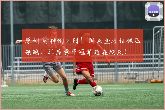 原创 封神倒计时！国米全方位碾压领跑，21座意甲冠军近在咫尺！