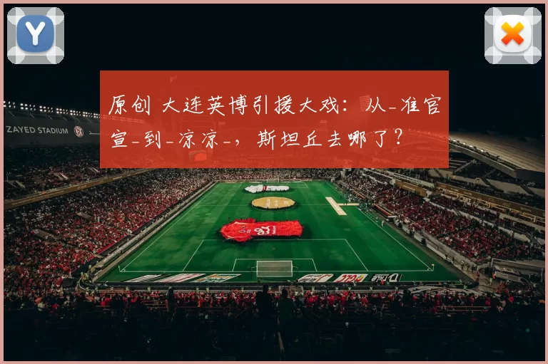 原创 大连英博引援大戏：从_准官宣_到_凉凉_，斯坦丘去哪了？