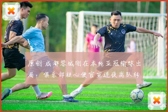 原创 成都蓉城刚在本轮亚冠输球出局，俱乐部核心便官宣连夜离队转投上港，值得期待