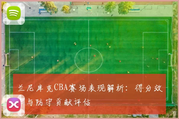 兰尼库克CBA赛场表现解析：得分效率与防守贡献评估