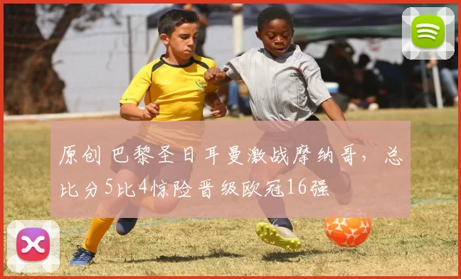 原创 巴黎圣日耳曼激战摩纳哥，总比分5比4惊险晋级欧冠16强