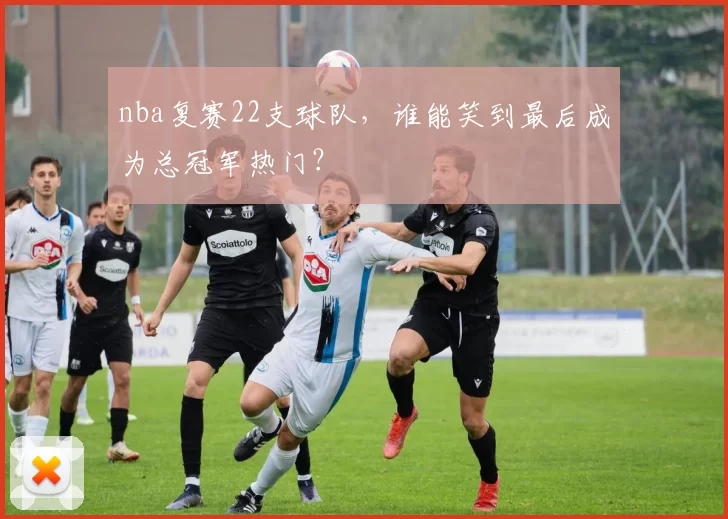 nba复赛22支球队，谁能笑到最后成为总冠军热门？
