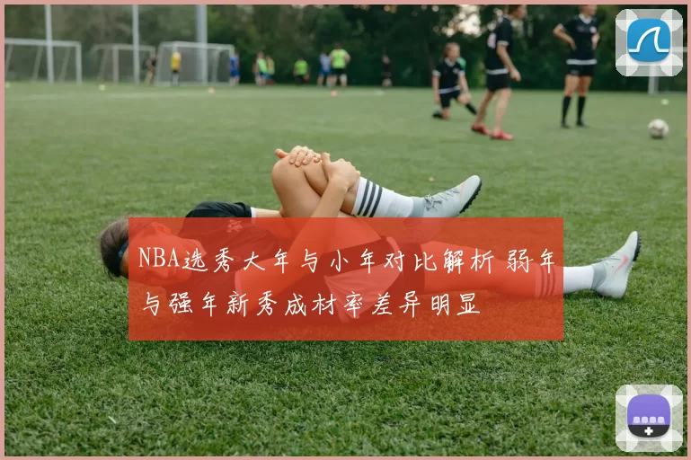 NBA选秀大年与小年对比解析 弱年与强年新秀成材率差异明显