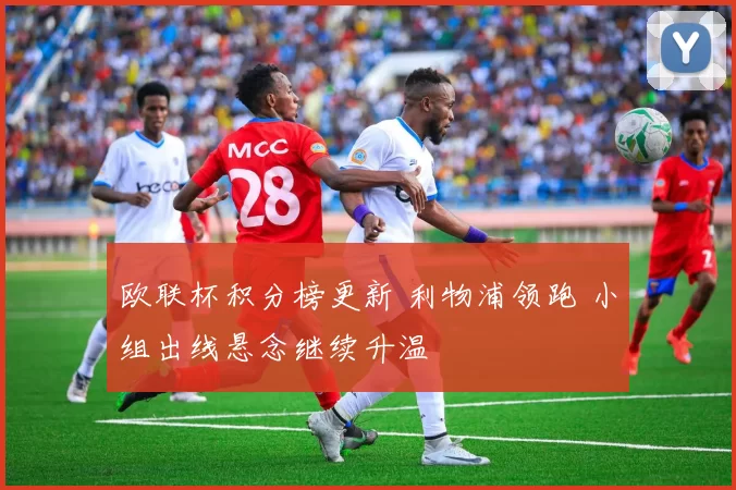 欧联杯积分榜更新 利物浦领跑 小组出线悬念继续升温