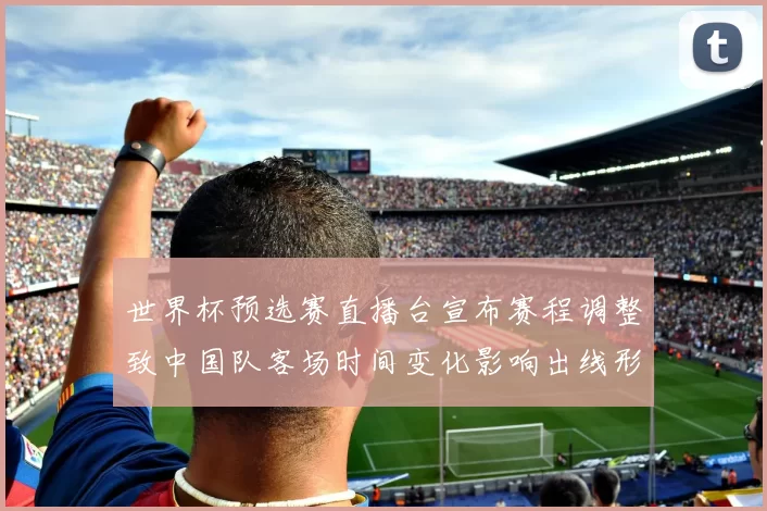 世界杯预选赛直播台宣布赛程调整致中国队客场时间变化影响出线形势