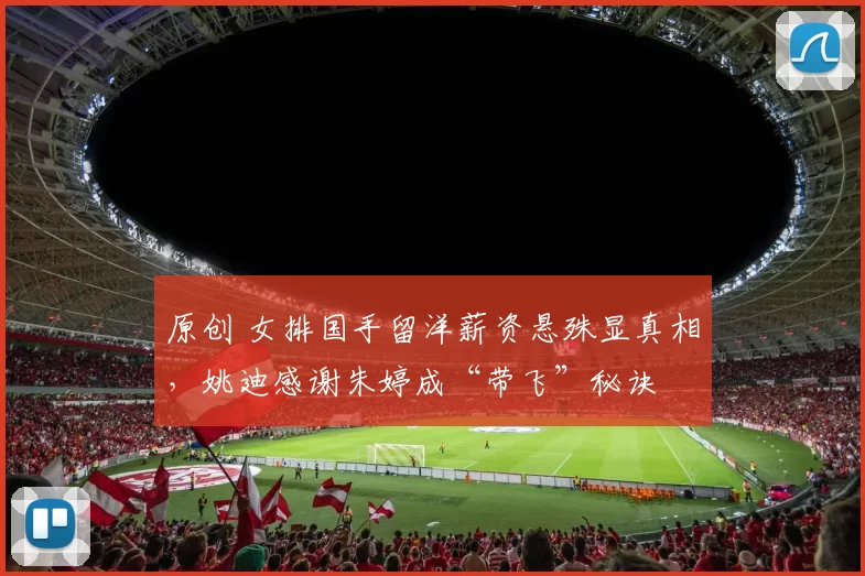 原创 女排国手留洋薪资悬殊显真相，姚迪感谢朱婷成“带飞”秘诀