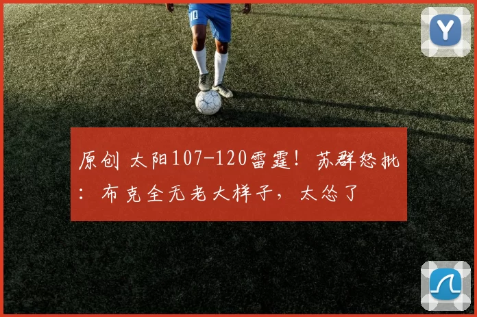 原创 太阳107-120雷霆！苏群怒批：布克全无老大样子，太怂了