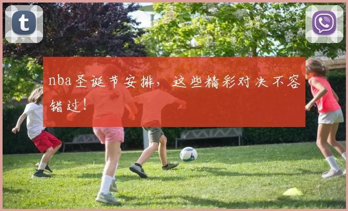 nba圣诞节安排，这些精彩对决不容错过！