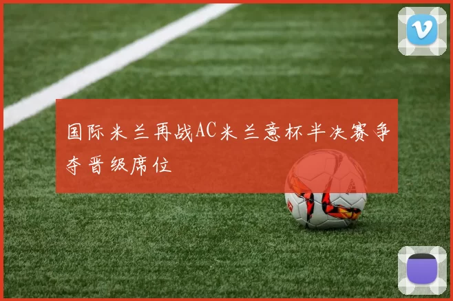 国际米兰再战AC米兰意杯半决赛争夺晋级席位