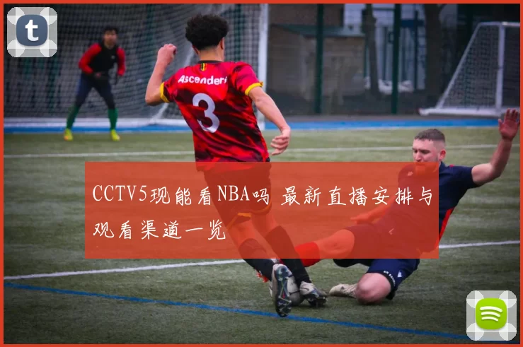 CCTV5现能看NBA吗 最新直播安排与观看渠道一览