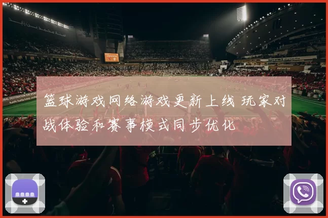 篮球游戏网络游戏更新上线 玩家对战体验和赛事模式同步优化