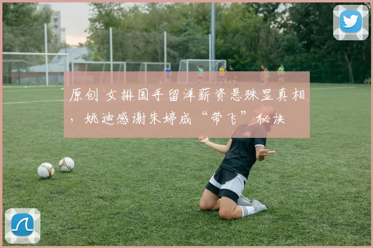 原创 女排国手留洋薪资悬殊显真相，姚迪感谢朱婷成“带飞”秘诀