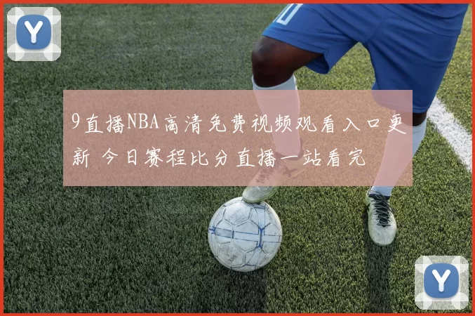 9直播NBA高清免费视频观看入口更新 今日赛程比分直播一站看完