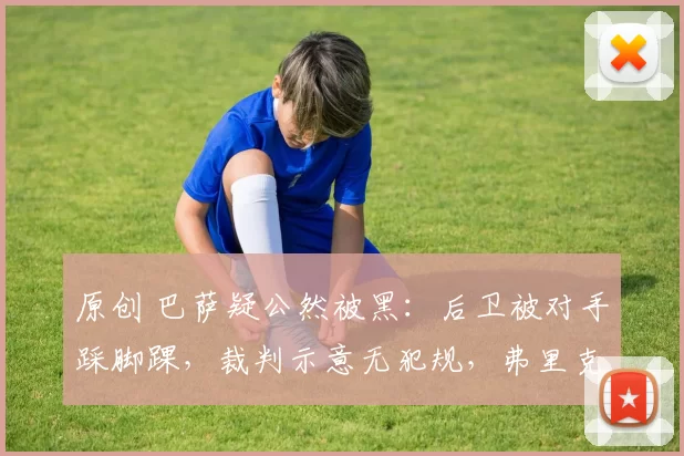 原创 巴萨疑公然被黑：后卫被对手踩脚踝，裁判示意无犯规，弗里克气炸