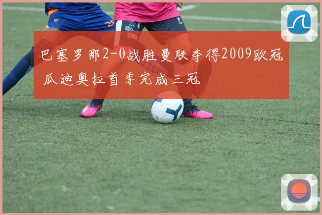 巴塞罗那2-0战胜曼联夺得2009欧冠 瓜迪奥拉首季完成三冠