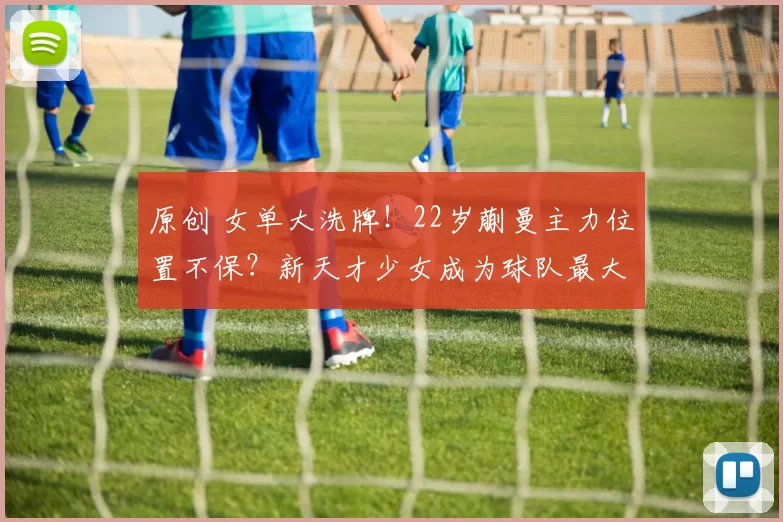 原创 女单大洗牌！22岁蒯曼主力位置不保？新天才少女成为球队最大惊喜