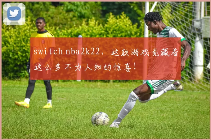 switch nba2k22，这款游戏竟藏着这么多不为人知的惊喜！