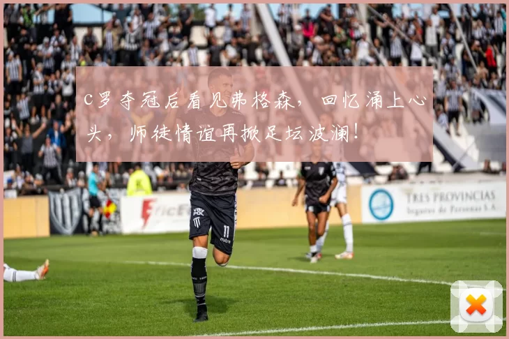 c罗夺冠后看见弗格森，回忆涌上心头，师徒情谊再掀足坛波澜！