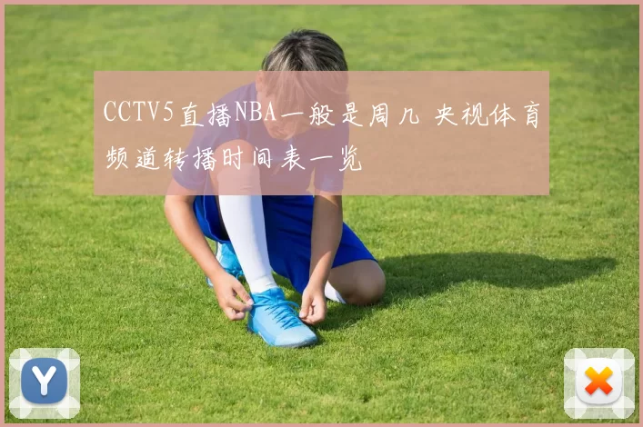 CCTV5直播NBA一般是周几 央视体育频道转播时间表一览