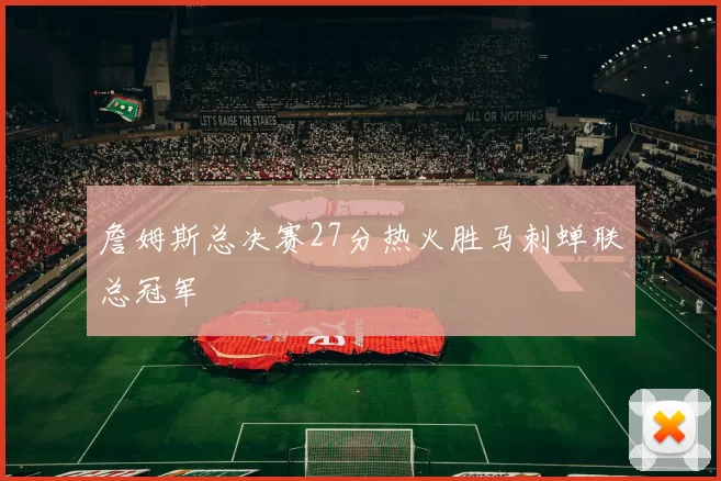 詹姆斯总决赛27分热火胜马刺蝉联总冠军