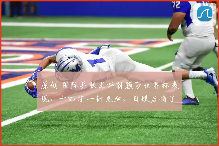 原创 国际乒联点评孙颖莎世界杯表现，十四字一针见血，日媒后悔了吗？