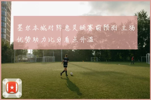 墨尔本城对阵惠灵顿赛前预测 主场优势助力比分看点升温