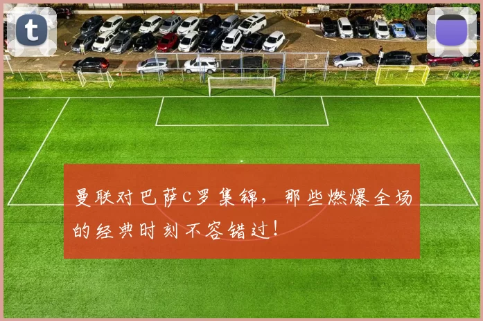 曼联对巴萨c罗集锦，那些燃爆全场的经典时刻不容错过！