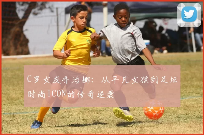 C罗女友乔治娜：从平凡女孩到足坛时尚ICON的传奇逆袭