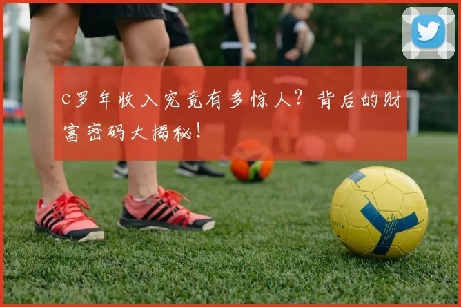 c罗年收入究竟有多惊人？背后的财富密码大揭秘！