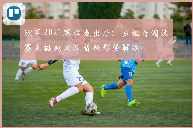 欧冠2021赛程表出炉：分组与淘汰赛关键轮次及晋级形势解读