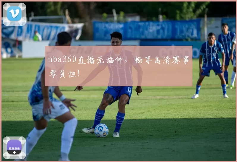 nba360直播无插件，畅享高清赛事零负担！