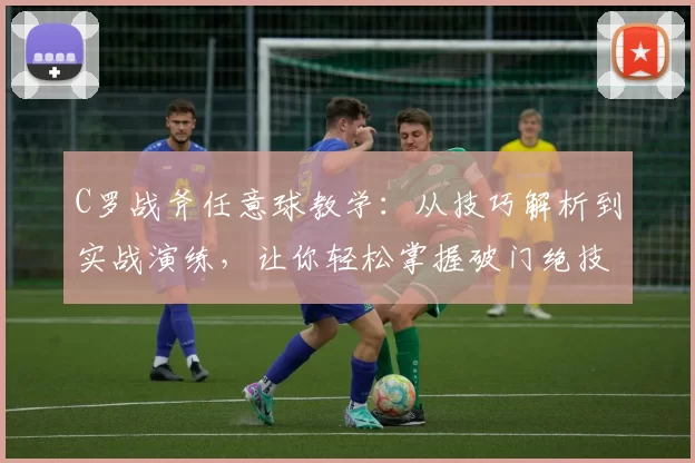 C罗战斧任意球教学：从技巧解析到实战演练，让你轻松掌握破门绝技