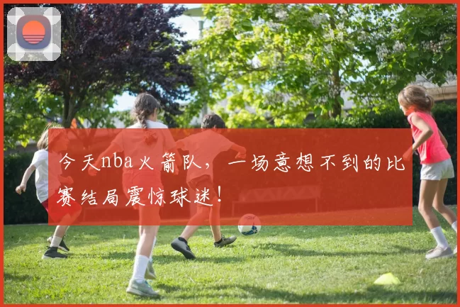 今天nba火箭队，一场意想不到的比赛结局震惊球迷！