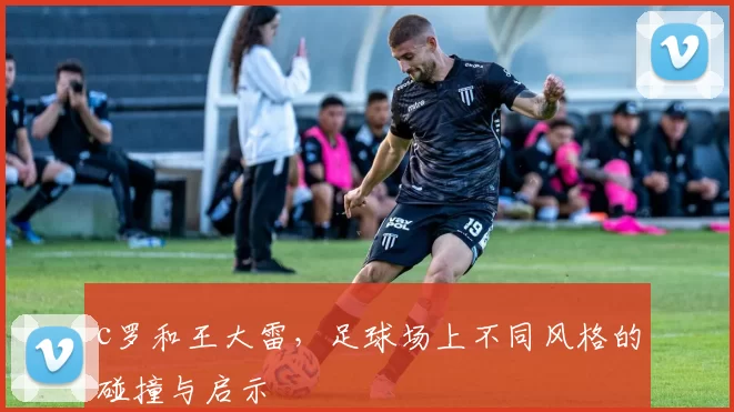 c罗和王大雷，足球场上不同风格的碰撞与启示