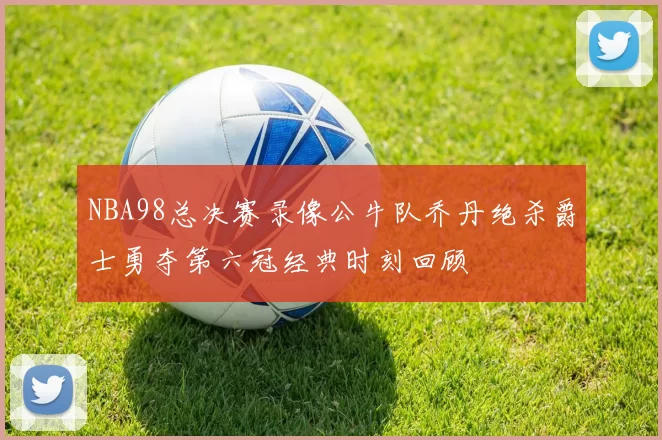 NBA98总决赛录像公牛队乔丹绝杀爵士勇夺第六冠经典时刻回顾