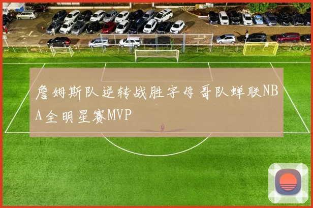 詹姆斯队逆转战胜字母哥队蝉联NBA全明星赛MVP