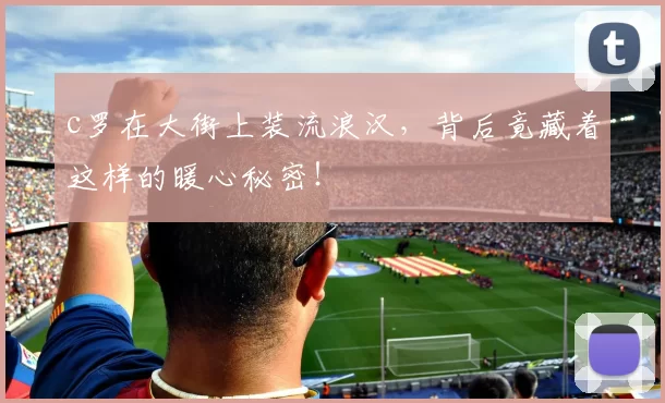 c罗在大街上装流浪汉，背后竟藏着这样的暖心秘密！