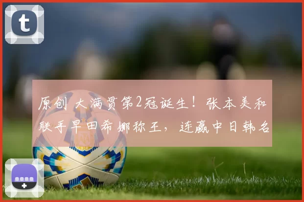原创 大满贯第2冠诞生！张本美和联手早田希娜称王，连赢中日韩名将