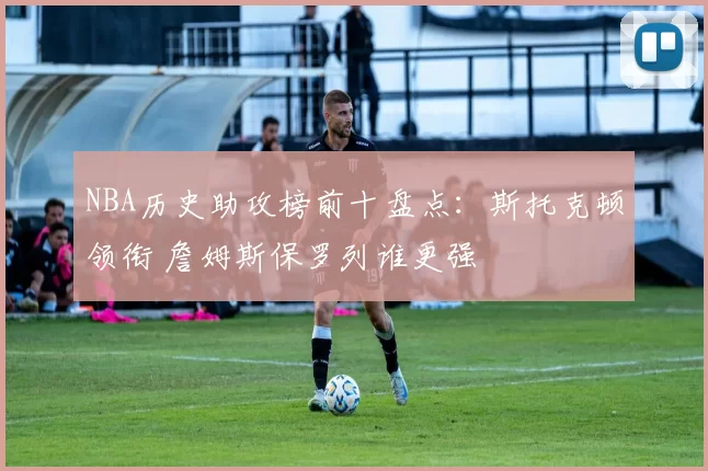 NBA历史助攻榜前十盘点：斯托克顿领衔 詹姆斯保罗列谁更强