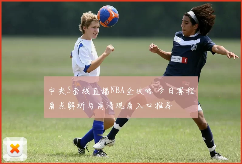 中央5套线直播NBA全攻略 今日赛程看点解析与高清观看入口推荐