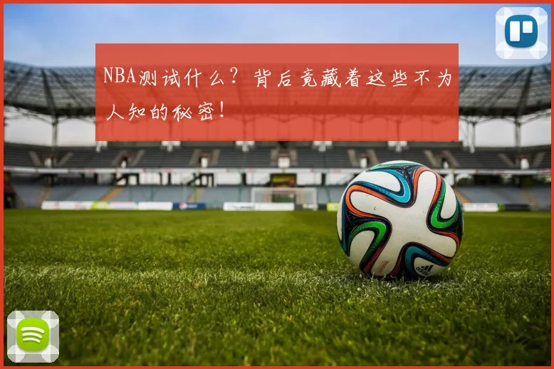 NBA测试什么？背后竟藏着这些不为人知的秘密！