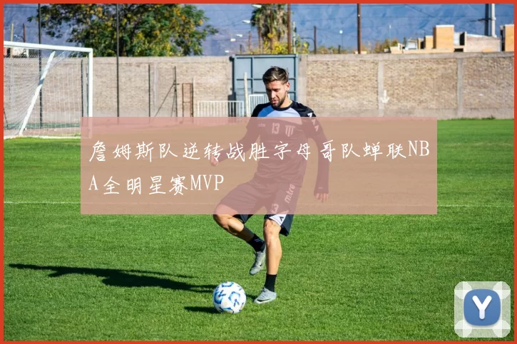 詹姆斯队逆转战胜字母哥队蝉联NBA全明星赛MVP