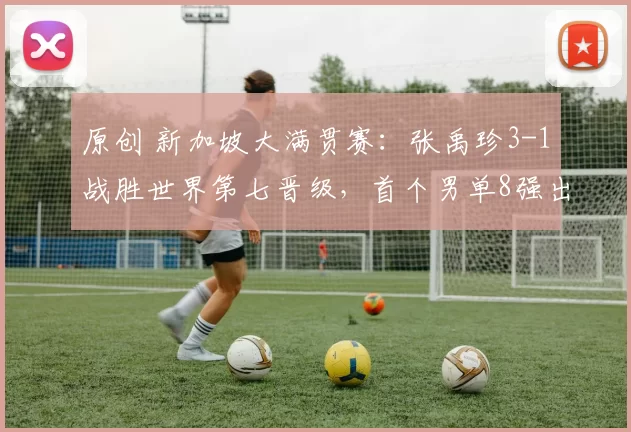 原创 新加坡大满贯赛：张禹珍3-1战胜世界第七晋级，首个男单8强出炉！